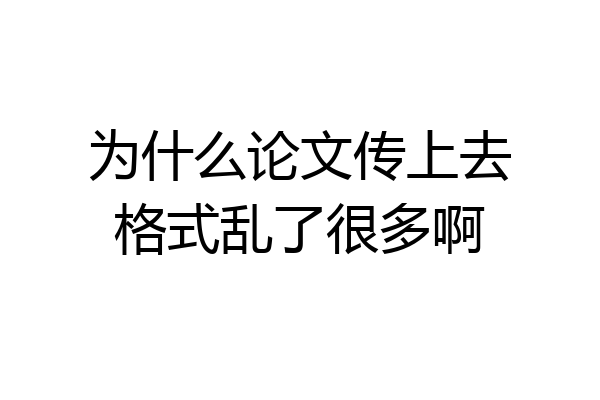 为什么论文传上去格式乱了很多啊