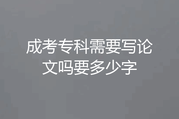 成考专科需要写论文吗要多少字