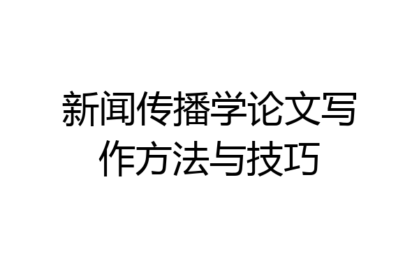 新闻传播学论文写作方法与技巧