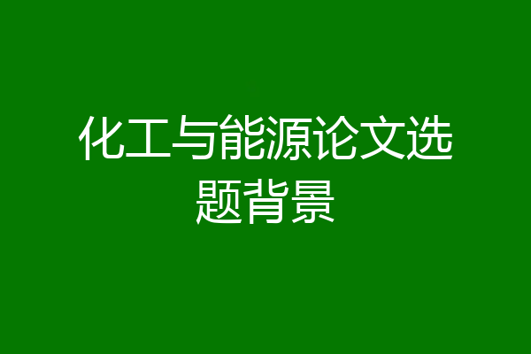 化工与能源论文选题背景