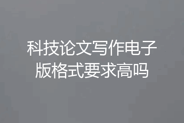科技论文写作电子版格式要求高吗