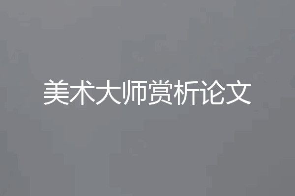 美术大师赏析论文