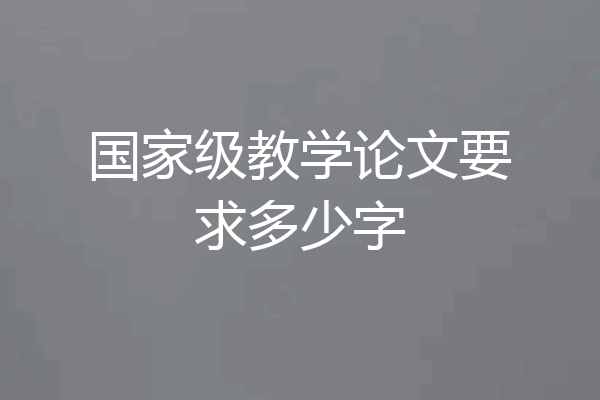 国家级教学论文要求多少字