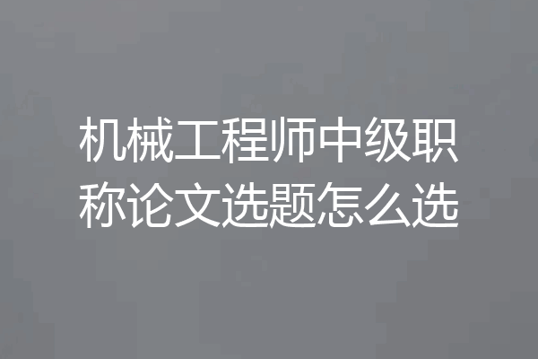 机械工程师中级职称论文选题怎么选