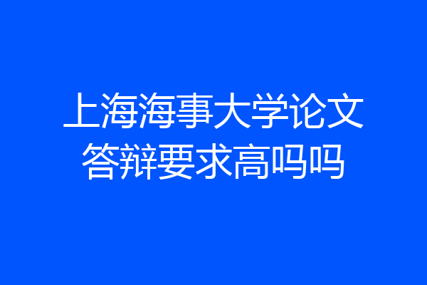 上海海事大学论文答辩要求高吗吗