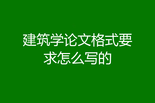 建筑学论文格式要求怎么写的