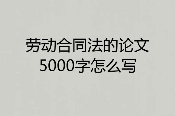 劳动合同法的论文5000字怎么写
