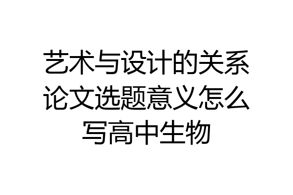 艺术与设计的关系论文选题意义怎么写高中生物