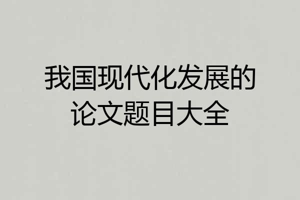 我国现代化发展的论文题目大全