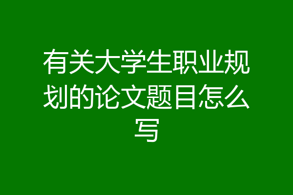 有关大学生职业规划的论文题目怎么写