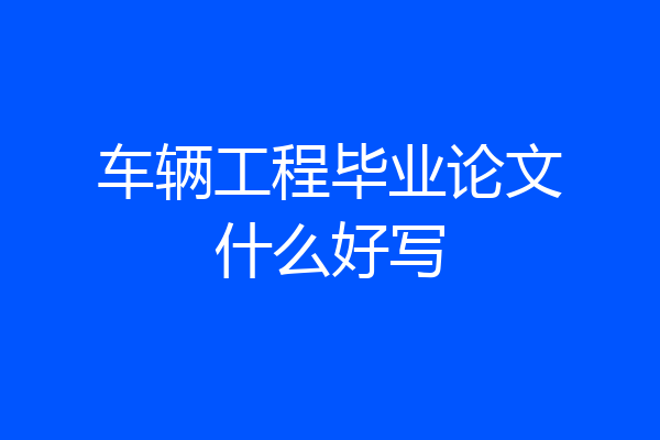 车辆工程毕业论文什么好写
