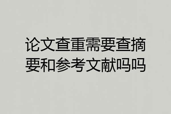 论文查重需要查摘要和参考文献吗吗