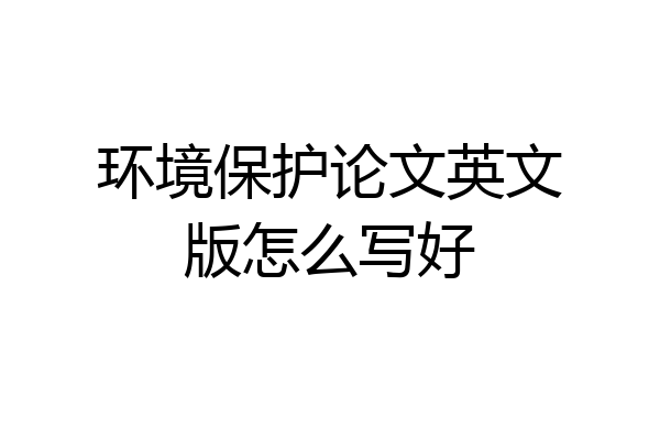 环境保护论文英文版怎么写好