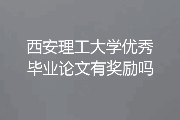 西安理工大学优秀毕业论文有奖励吗