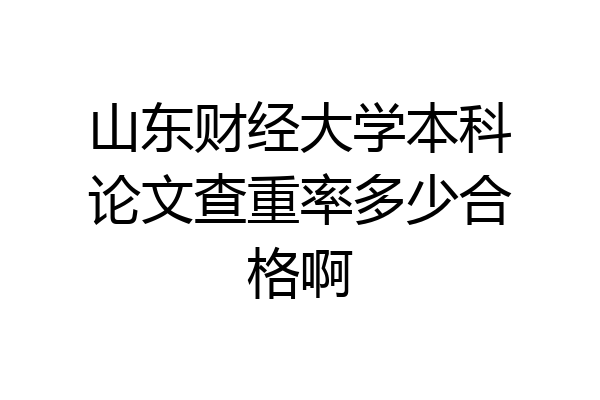 山东财经大学本科论文查重率多少合格啊