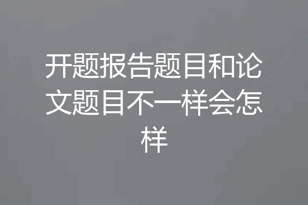 开题报告题目和论文题目不一样会怎样