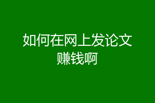 如何在网上发论文赚钱啊