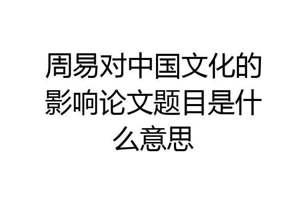 周易对中国文化的影响论文题目是什么意思