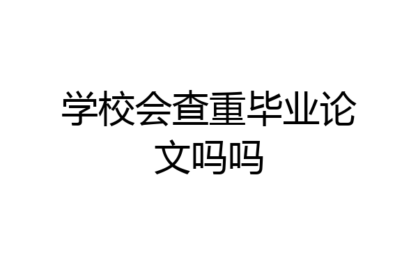 学校会查重毕业论文吗吗