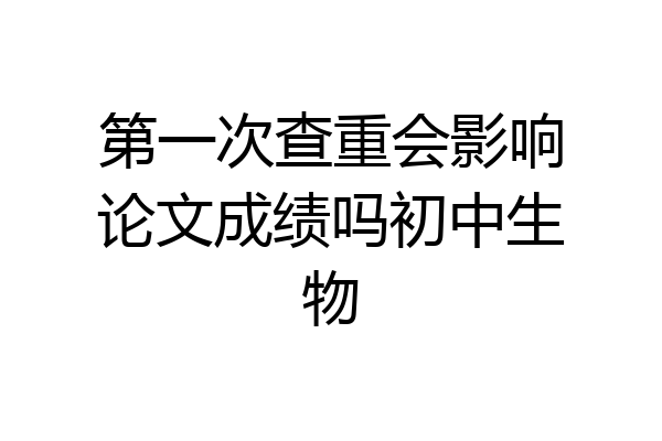 第一次查重会影响论文成绩吗初中生物