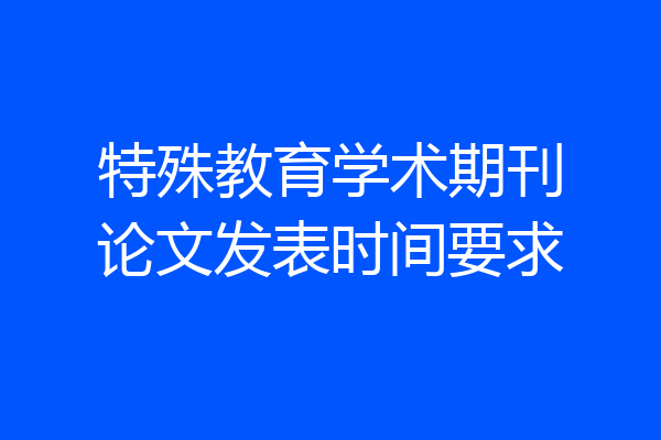 特殊教育学术期刊论文发表时间要求