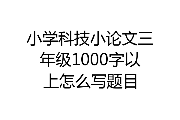 小学科技小论文三年级1000字以上怎么写题目