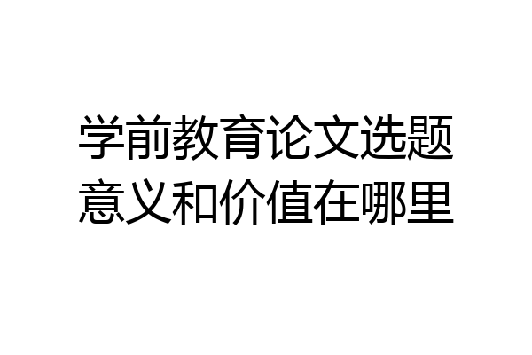 学前教育论文选题意义和价值在哪里