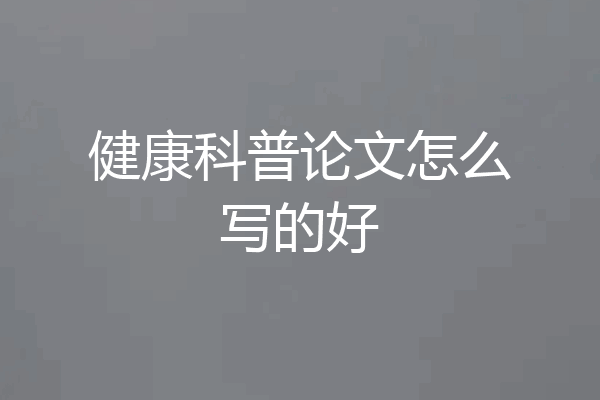 健康科普论文怎么写的好