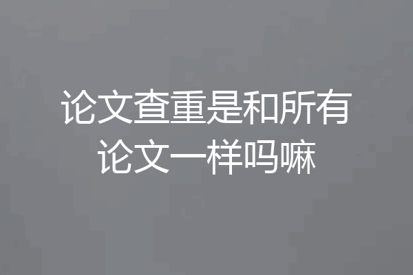 论文查重是和所有论文一样吗嘛