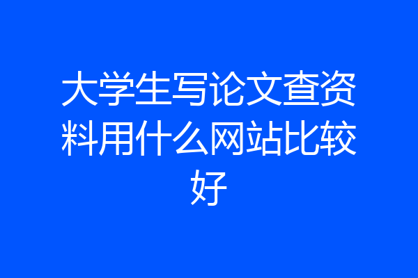 大学生写论文查资料用什么网站比较好