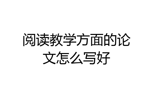 阅读教学方面的论文怎么写好