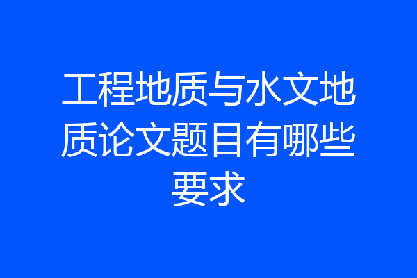 工程地质与水文地质论文题目有哪些要求