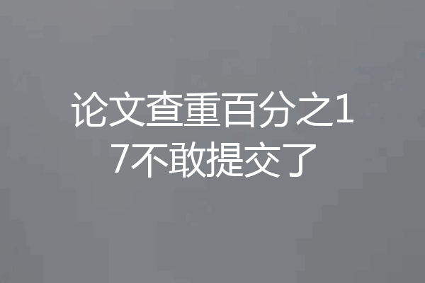 论文查重百分之17不敢提交了
