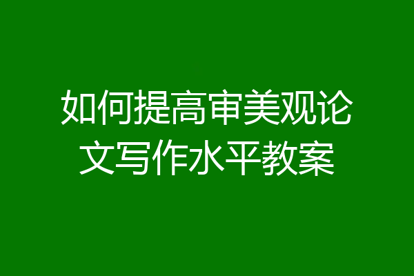 如何提高审美观论文写作水平教案
