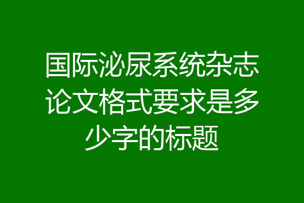 国际泌尿系统杂志论文格式要求是多少字的标题