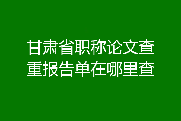甘肃省职称论文查重报告单在哪里查