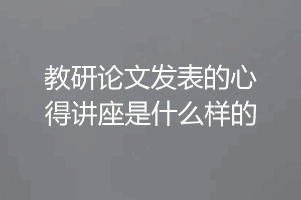 教研论文发表的心得讲座是什么样的