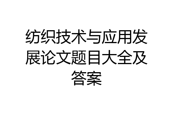纺织技术与应用发展论文题目大全及答案