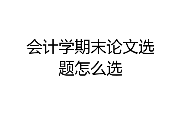 会计学期末论文选题怎么选