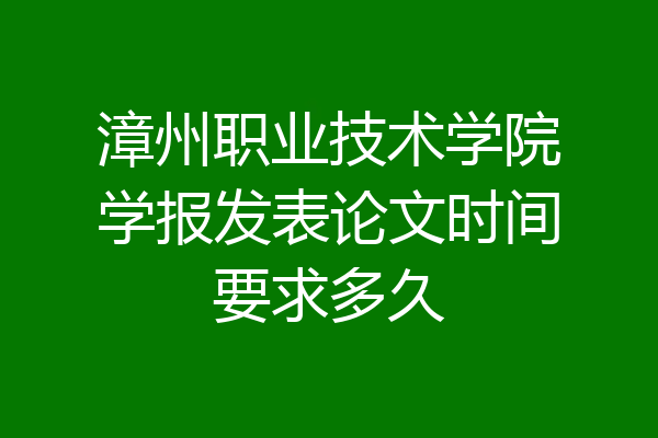 漳州职业技术学院学报发表论文时间要求多久