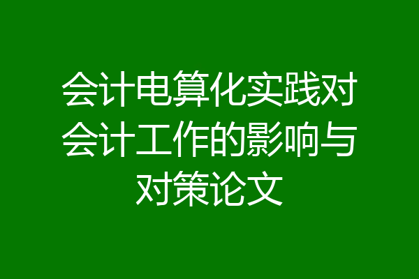会计电算化实践对会计工作的影响与对策论文