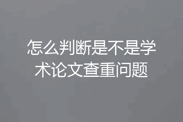 怎么判断是不是学术论文查重问题