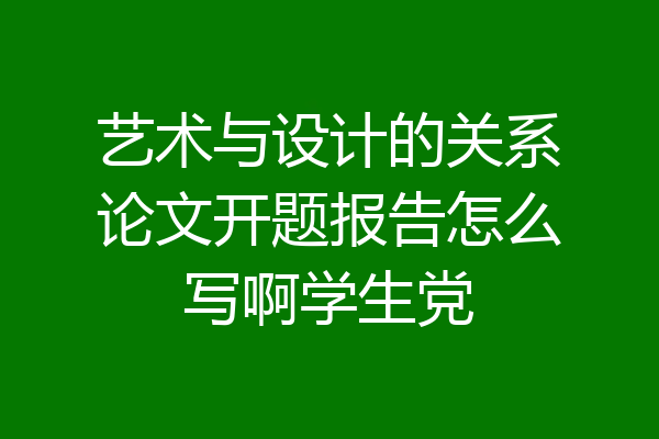 艺术与设计的关系论文开题报告怎么写啊学生党