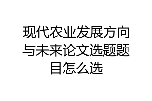 现代农业发展方向与未来论文选题题目怎么选