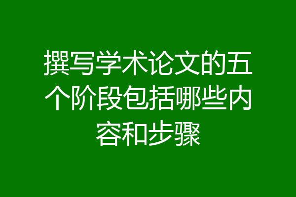 撰写学术论文的五个阶段包括哪些内容和步骤