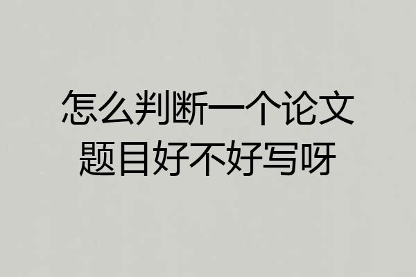 怎么判断一个论文题目好不好写呀