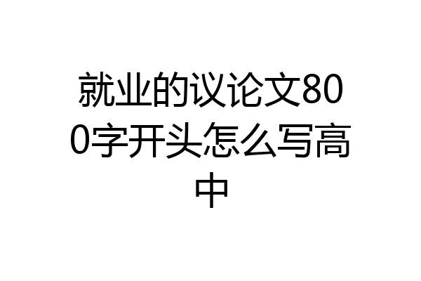 就业的议论文800字开头怎么写高中