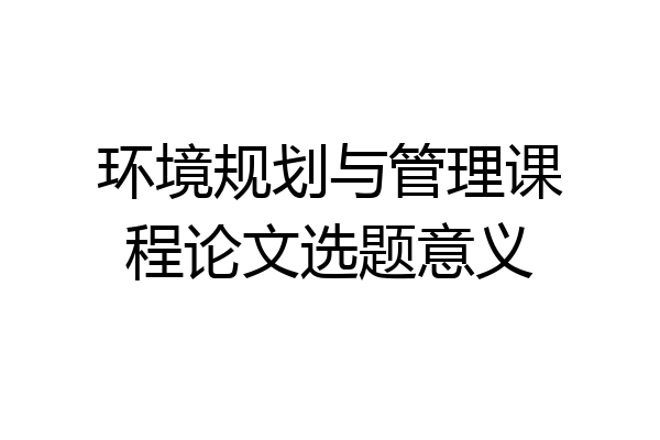 环境规划与管理课程论文选题意义