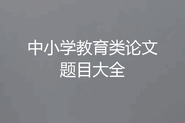 中小学教育类论文题目大全