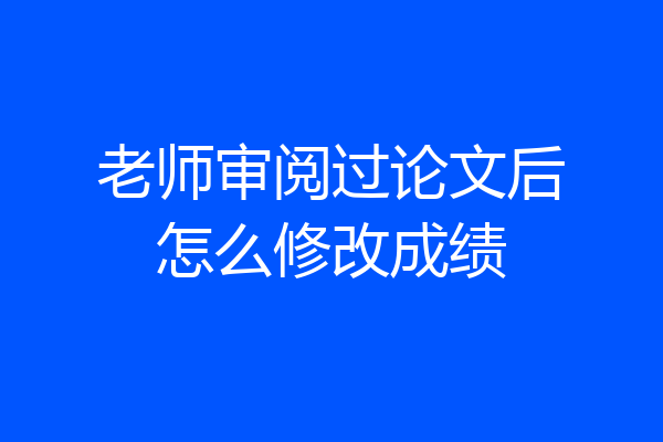 老师审阅过论文后怎么修改成绩